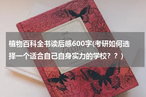 植物百科全书读后感600字(考研如何选择一个适合自己自身实力的学校？？)