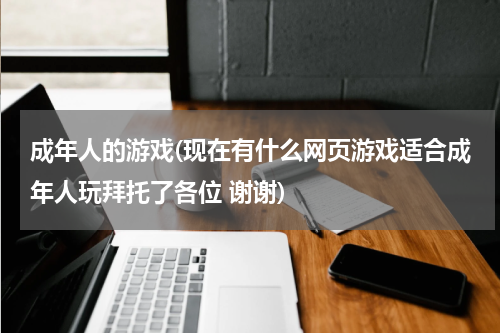 成年人的游戏(现在有什么网页游戏适合成年人玩拜托了各位 谢谢)
