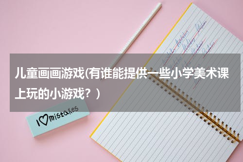 儿童画画游戏(有谁能提供一些小学美术课上玩的小游戏？)