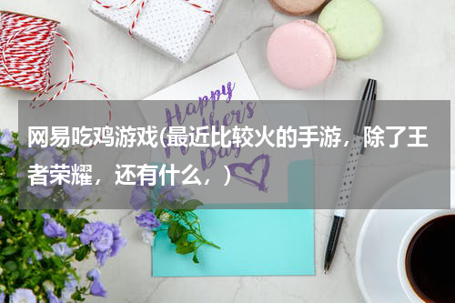 网易吃鸡游戏(最近比较火的手游，除了王者荣耀，还有什么，)