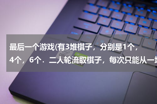 最后一个游戏(有3堆棋子，分别是1个，4个，6个．二人轮流取棋子，每次只能从一堆中取任意个，谁拿到最后一个谁获胜，请)