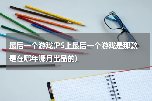 最后一个游戏(PS上最后一个游戏是那款是在哪年哪月出品的)