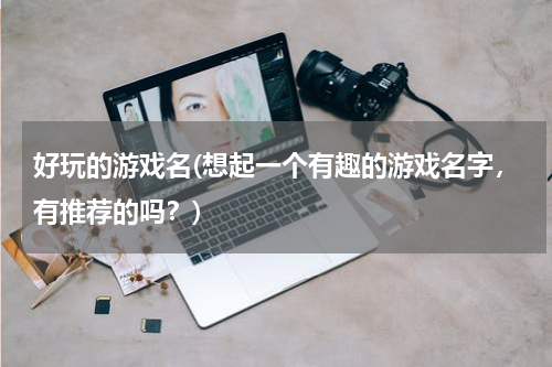 好玩的游戏名(想起一个有趣的游戏名字，有推荐的吗？)