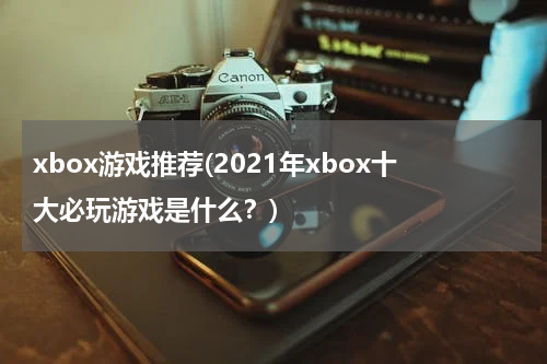 xbox游戏推荐(2021年xbox十大必玩游戏是什么？)
