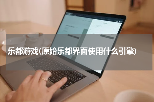 乐都游戏(原始乐都界面使用什么引擎)