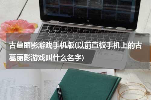 古墓丽影游戏手机版(以前直板手机上的古墓丽影游戏叫什么名字)
