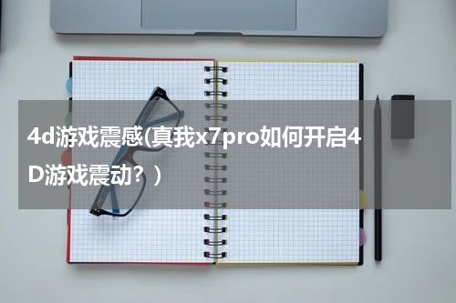 4d游戏震感(真我x7pro如何开启4D游戏震动？)