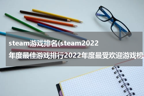 steam游戏排名(steam2022年度最佳游戏排行2022年度最受欢迎游戏榜单排名)