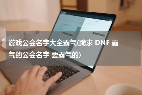 游戏公会名字大全霸气(跪求 DNF 霸气的公会名字 要霸气的)