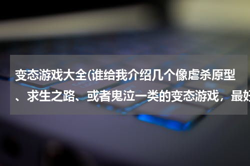变态游戏大全(谁给我介绍几个像虐杀原型、求生之路、或者鬼泣一类的变态游戏，最好是FPS类型的！)