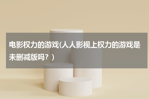电影权力的游戏(人人影视上权力的游戏是未删减版吗？)