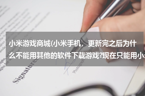 小米游戏商城(小米手机，更新完之后为什么不能用其他的软件下载游戏?现在只能用小米专属的游戏商城下载。)
