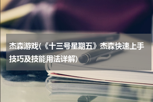 杰森游戏(《十三号星期五》杰森快速上手技巧及技能用法详解)