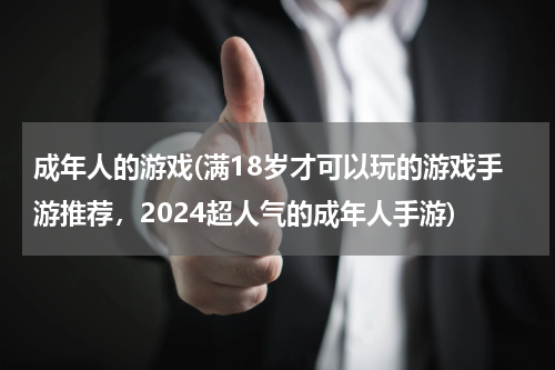 成年人的游戏(满18岁才可以玩的游戏手游推荐，2024超人气的成年人手游)