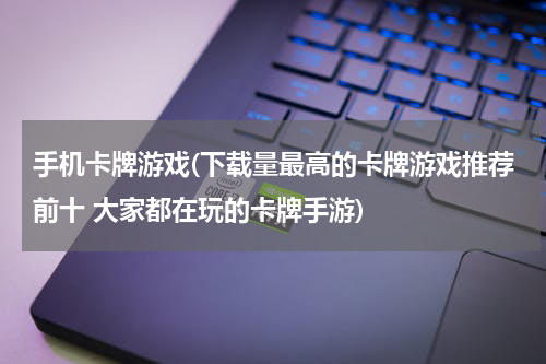 手机卡牌游戏(下载量最高的卡牌游戏推荐前十 大家都在玩的卡牌手游)