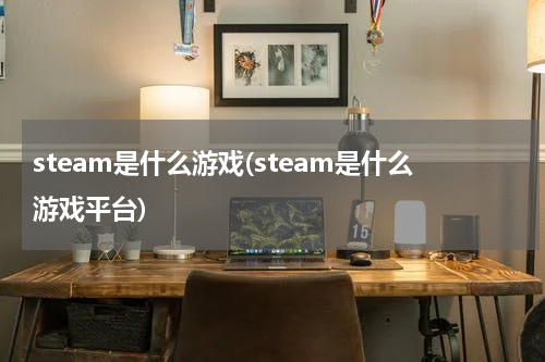 steam是什么游戏(steam是什么游戏平台)