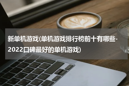 新单机游戏(单机游戏排行榜前十有哪些-2022口碑最好的单机游戏)