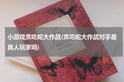 小游戏贪吃蛇大作战(贪吃蛇大作战对手是真人玩家吗)