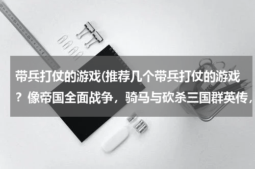 带兵打仗的游戏(推荐几个带兵打仗的游戏？像帝国全面战争，骑马与砍杀三国群英传，这类的。)