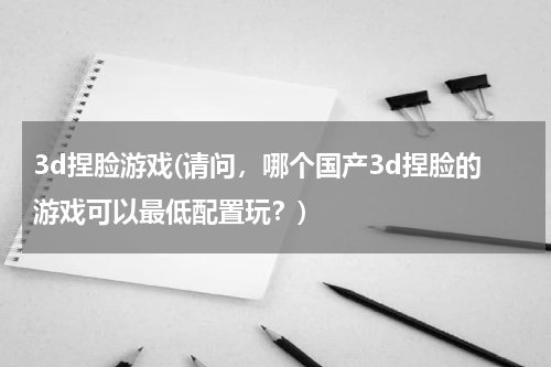 3d捏脸游戏(请问，哪个国产3d捏脸的游戏可以最低配置玩？)
