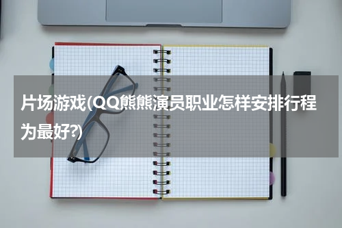 片场游戏(QQ熊熊演员职业怎样安排行程为最好?)