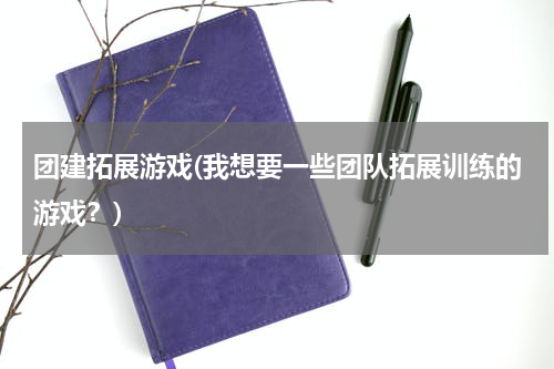 团建拓展游戏(我想要一些团队拓展训练的游戏？)