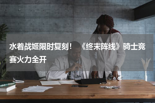 水着战姬限时复刻！ 《终末阵线》骑士竞赛火力全开