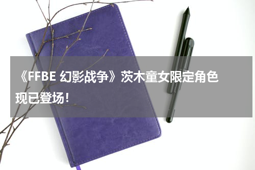 《FFBE 幻影战争》茨木童女限定角色现已登场！