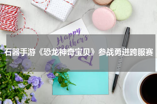 石器手游《恐龙神奇宝贝》参战勇进跨服赛