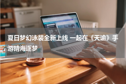 夏日梦幻泳装全新上线 一起在《天谕》手游晴海逐梦