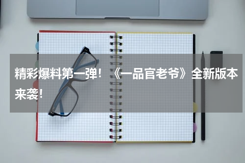 精彩爆料第一弹！《一品官老爷》全新版本来袭！