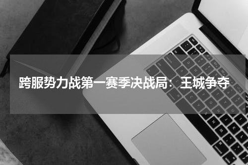 跨服势力战第一赛季决战局：王城争夺