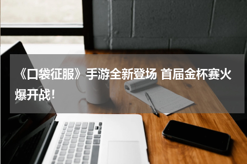 《口袋征服》手游全新登场 首届金杯赛火爆开战！