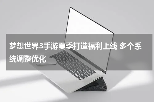 梦想世界3手游夏季打造福利上线 多个系统调整优化