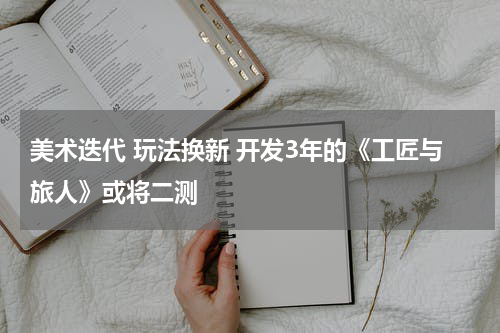美术迭代 玩法换新 开发3年的《工匠与旅人》或将二测