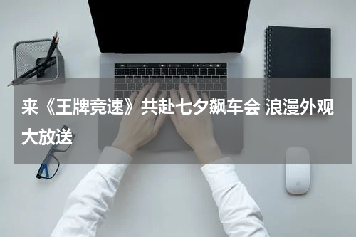 来《王牌竞速》共赴七夕飙车会 浪漫外观大放送