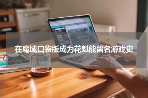 在魔域口袋版成为花魁能留名游戏史