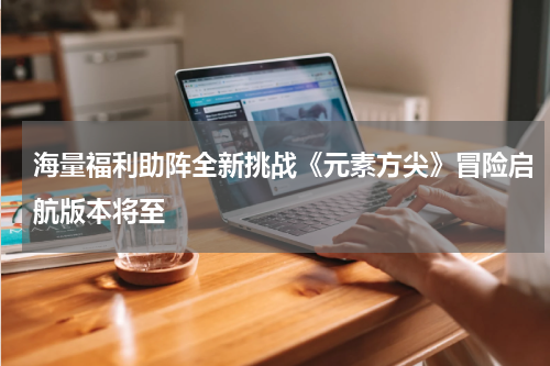 海量福利助阵全新挑战《元素方尖》冒险启航版本将至
