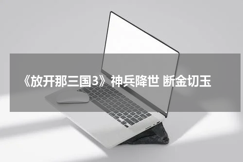 《放开那三国3》神兵降世 断金切玉