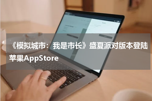 《模拟城市：我是市长》盛夏派对版本登陆苹果AppStore