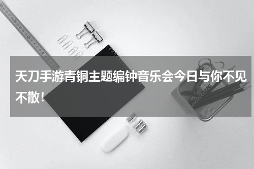 天刀手游青铜主题编钟音乐会今日与你不见不散！
