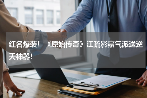 红名爆装！《原始传奇》江疏影豪气派送逆天神器！