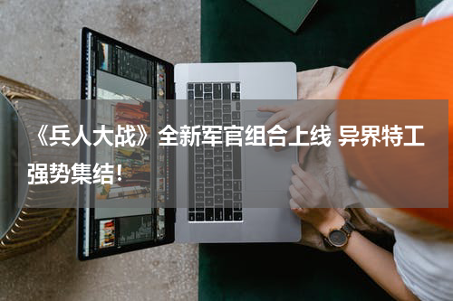 《兵人大战》全新军官组合上线 异界特工强势集结！