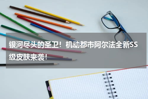 银河尽头的圣卫！机动都市阿尔法全新SS级皮肤来袭！