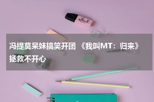 冯提莫呆妹搞笑开团 《我叫MT：归来》拯救不开心