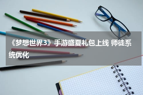 《梦想世界3》手游盛夏礼包上线 师徒系统优化