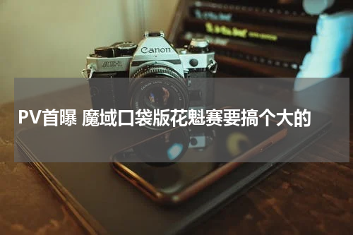 PV首曝 魔域口袋版花魁赛要搞个大的