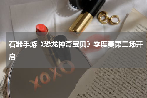 石器手游《恐龙神奇宝贝》季度赛第二场开启