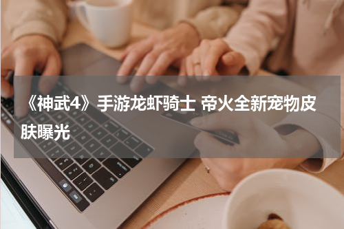 《神武4》手游龙虾骑士 帝火全新宠物皮肤曝光 