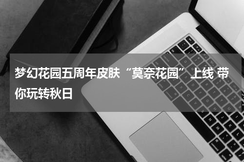 梦幻花园五周年皮肤“莫奈花园”上线 带你玩转秋日